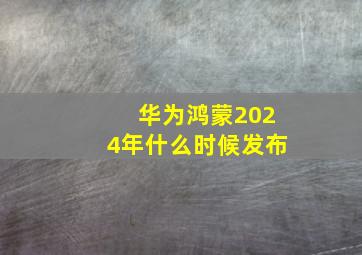 华为鸿蒙2024年什么时候发布