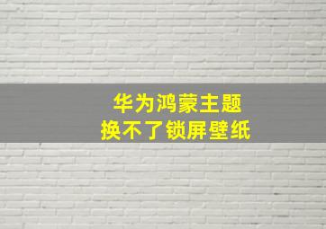 华为鸿蒙主题换不了锁屏壁纸