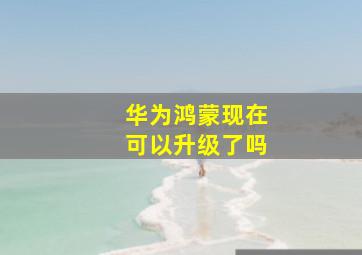 华为鸿蒙现在可以升级了吗