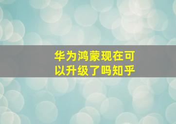 华为鸿蒙现在可以升级了吗知乎