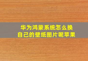 华为鸿蒙系统怎么换自己的壁纸图片呢苹果