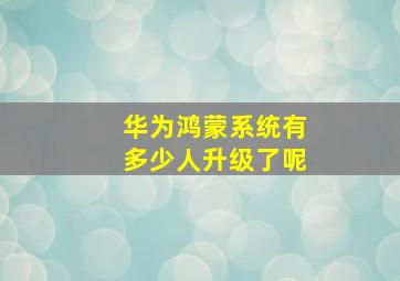 华为鸿蒙系统有多少人升级了呢