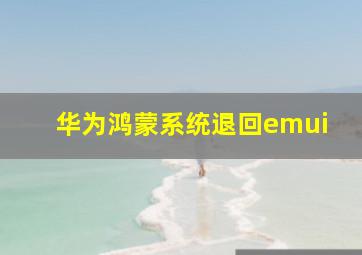 华为鸿蒙系统退回emui