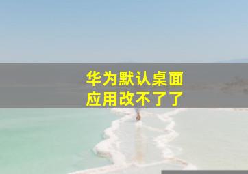 华为默认桌面应用改不了了