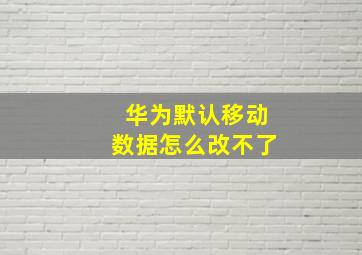 华为默认移动数据怎么改不了