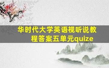 华时代大学英语视听说教程答案五单元quize