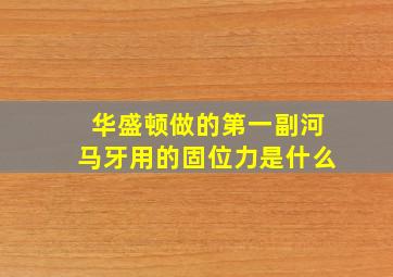 华盛顿做的第一副河马牙用的固位力是什么