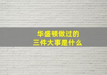 华盛顿做过的三件大事是什么