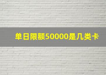 单日限额50000是几类卡