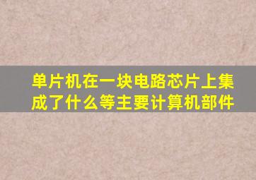 单片机在一块电路芯片上集成了什么等主要计算机部件