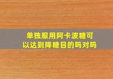 单独服用阿卡波糖可以达到降糖目的吗对吗