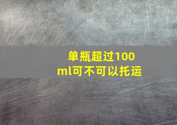 单瓶超过100ml可不可以托运