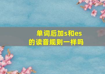 单词后加s和es的读音规则一样吗