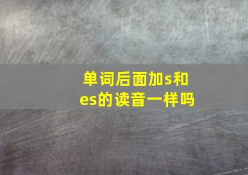 单词后面加s和es的读音一样吗