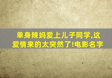 单身辣妈爱上儿子同学,这爱情来的太突然了!电影名字