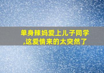 单身辣妈爱上儿子同学,这爱情来的太突然了