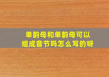 单韵母和单韵母可以组成音节吗怎么写的呀