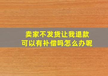 卖家不发货让我退款可以有补偿吗怎么办呢