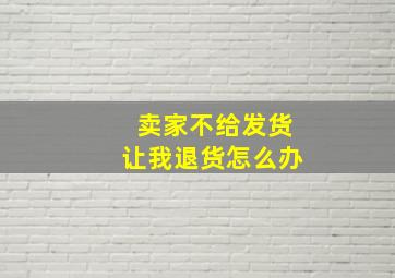 卖家不给发货让我退货怎么办