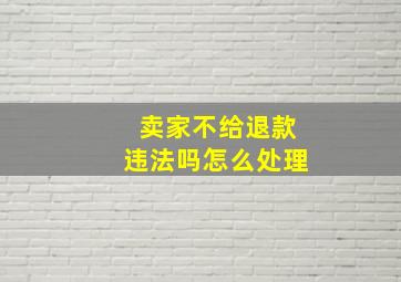 卖家不给退款违法吗怎么处理