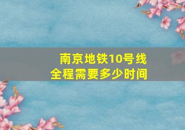 南京地铁10号线全程需要多少时间