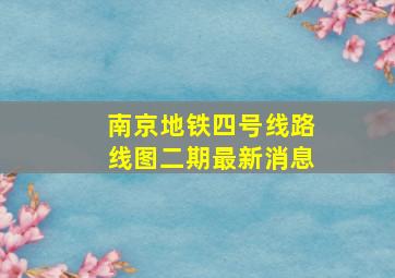 南京地铁四号线路线图二期最新消息