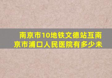 南京市10地铁文德站互南京市浦口人民医院有多少未