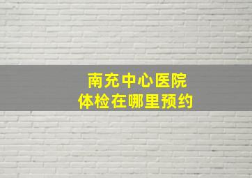 南充中心医院体检在哪里预约