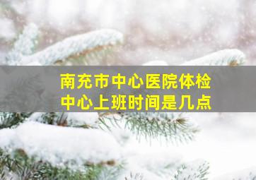 南充市中心医院体检中心上班时间是几点