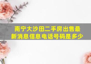 南宁大沙田二手房出售最新消息信息电话号码是多少