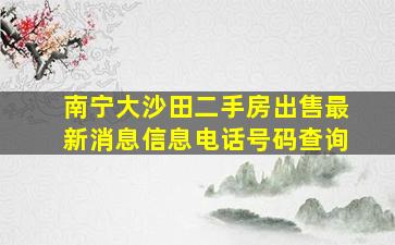 南宁大沙田二手房出售最新消息信息电话号码查询