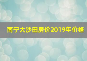 南宁大沙田房价2019年价格