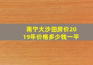 南宁大沙田房价2019年价格多少钱一平