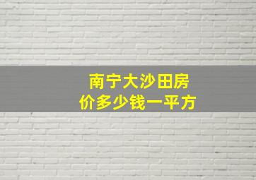 南宁大沙田房价多少钱一平方