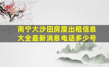 南宁大沙田房屋出租信息大全最新消息电话多少号