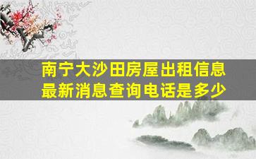 南宁大沙田房屋出租信息最新消息查询电话是多少