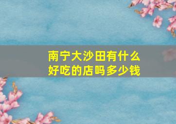 南宁大沙田有什么好吃的店吗多少钱