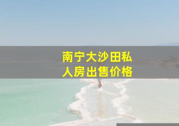 南宁大沙田私人房出售价格