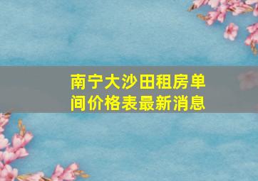 南宁大沙田租房单间价格表最新消息