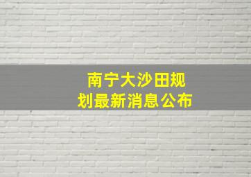 南宁大沙田规划最新消息公布