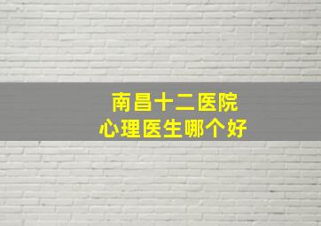 南昌十二医院心理医生哪个好