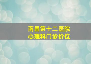 南昌第十二医院心理科门诊价位