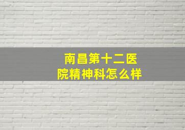 南昌第十二医院精神科怎么样