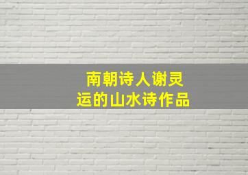 南朝诗人谢灵运的山水诗作品