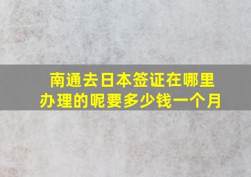 南通去日本签证在哪里办理的呢要多少钱一个月