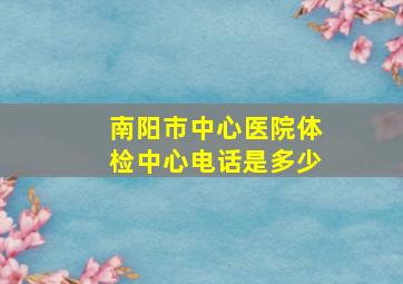 南阳市中心医院体检中心电话是多少