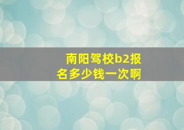 南阳驾校b2报名多少钱一次啊