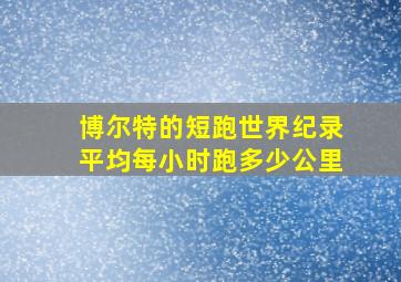 博尔特的短跑世界纪录平均每小时跑多少公里