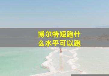 博尔特短跑什么水平可以跑