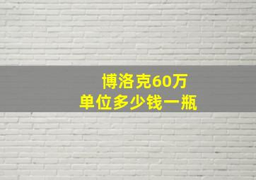 博洛克60万单位多少钱一瓶